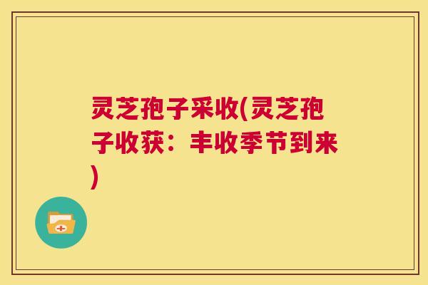 灵芝孢子采收(灵芝孢子收获:丰收季节到来) 第1张 灵芝孢子采收(灵芝孢子收获:丰收季节到来) 第1张