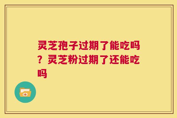 灵芝孢子过期了能吃吗？灵芝粉过期了还能吃吗  第1张