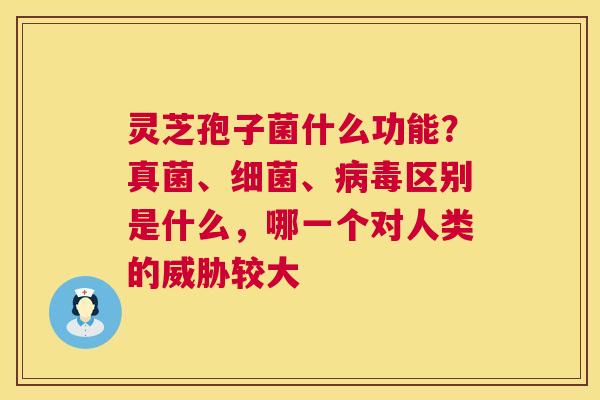 灵芝孢子菌什么功能？真菌、细菌、病毒区别是什么，哪一个对人类的威胁较大  第1张