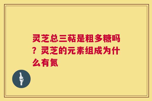 灵芝总三萜是粗多糖吗？灵芝的元素组成为什么有氮  第1张