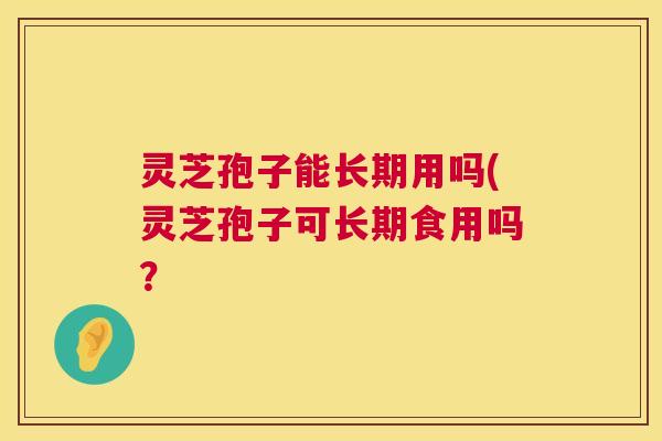 灵芝孢子能长期用吗(灵芝孢子可长期食用吗? 第1张 灵芝孢子能长期用吗(灵芝孢子可长期食用吗? 第1张
