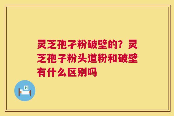 灵芝孢孑粉破壁的?灵芝孢子粉头道粉和破壁有什么区别吗 第1张 灵芝孢孑粉破壁的?灵芝孢子粉头道粉和破壁有什么区别吗 第1张