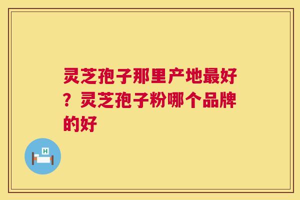 灵芝孢子那里产地最好?灵芝孢子粉哪个品牌的好 第1张 灵芝孢子那里产地最好?灵芝孢子粉哪个品牌的好 第1张