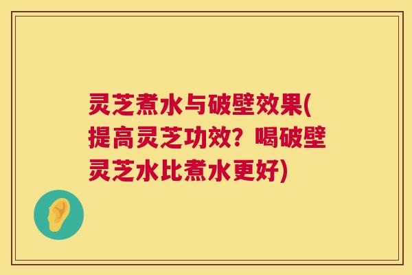 灵芝煮水与破壁效果(提高灵芝功效?喝破壁灵芝水比煮水更好) 第1张 灵芝煮水与破壁效果(提高灵芝功效?喝破壁灵芝水比煮水更好) 第1张