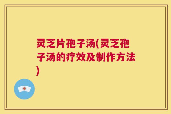 灵芝片孢子汤(灵芝孢子汤的疗效及制作方法) 第1张 灵芝片孢子汤(灵芝孢子汤的疗效及制作方法) 第1张