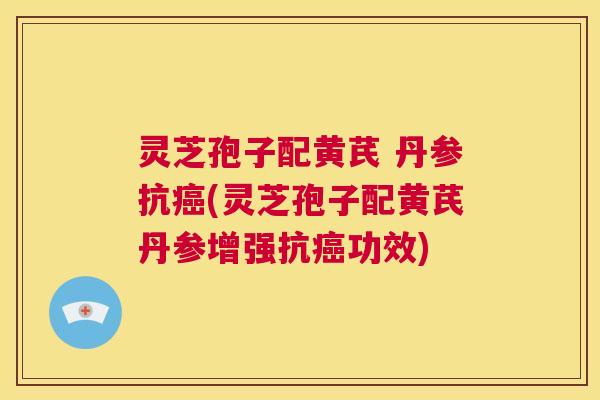 灵芝孢子配黄芪 丹参抗癌(灵芝孢子配黄芪丹参增强抗癌功效) 第1张 灵芝孢子配黄芪 丹参抗癌(灵芝孢子配黄芪丹参增强抗癌功效) 第1张
