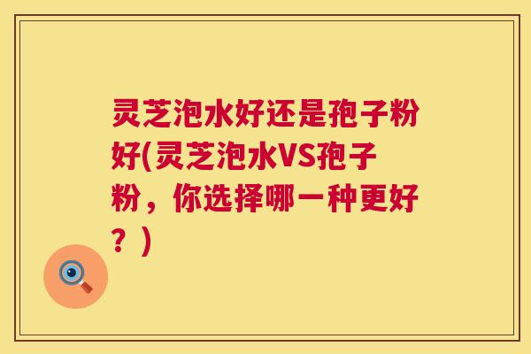 灵芝泡水好还是孢子粉好(灵芝泡水VS孢子粉，你选择哪一种更好？)  第1张