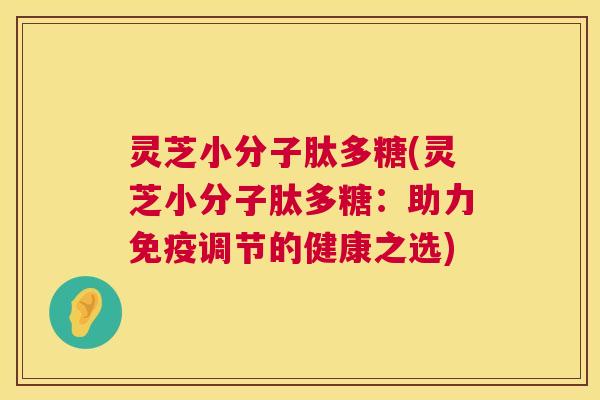灵芝小分子肽多糖(灵芝小分子肽多糖:助力免疫调节的健康之选) 第1张 灵芝小分子肽多糖(灵芝小分子肽多糖:助力免疫调节的健康之选) 第1张