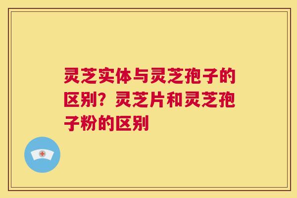 灵芝实体与灵芝孢子的区别?灵芝片和灵芝孢子粉的区别 第1张 灵芝实体与灵芝孢子的区别?灵芝片和灵芝孢子粉的区别 第1张
