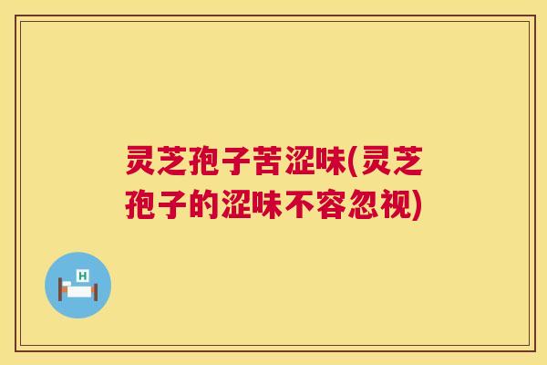 灵芝孢子苦涩味(灵芝孢子的涩味不容忽视) 第1张 灵芝孢子苦涩味(灵芝孢子的涩味不容忽视) 第1张