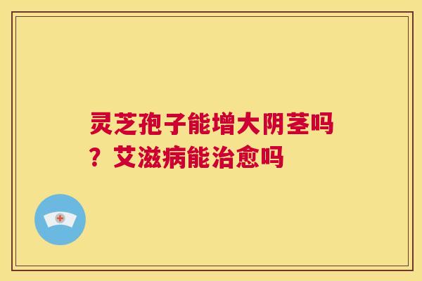 灵芝孢子能增大阴茎吗?艾滋病能治愈吗 第1张 灵芝孢子能增大阴茎吗?艾滋病能治愈吗 第1张