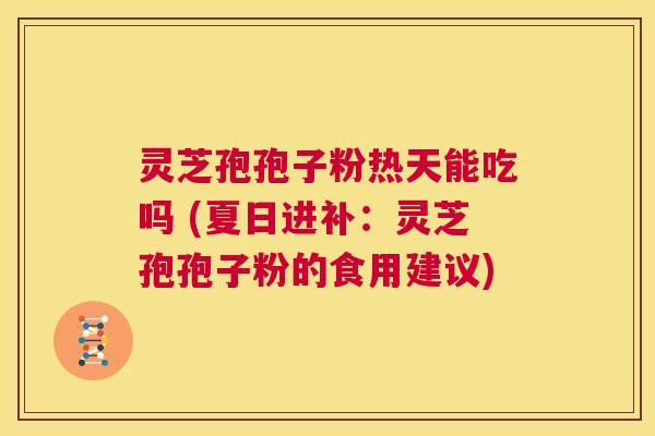 灵芝孢孢子粉热天能吃吗 (夏日进补:灵芝孢孢子粉的食用建议) 第1张 灵芝孢孢子粉热天能吃吗 (夏日进补:灵芝孢孢子粉的食用建议) 第1张