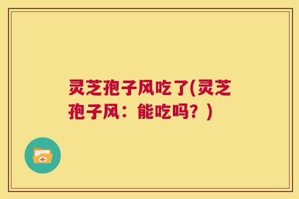 灵芝孢子风吃了(灵芝孢子风:能吃吗?) 第1张 灵芝孢子风吃了(灵芝孢子风:能吃吗?) 第1张