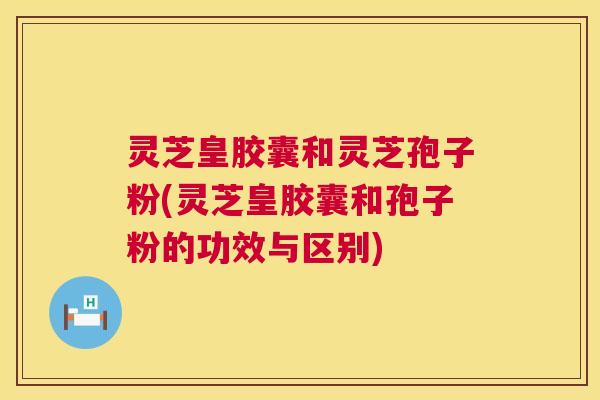 灵芝皇胶囊和灵芝孢子粉(灵芝皇胶囊和孢子粉的功效与区别) 第1张 灵芝皇胶囊和灵芝孢子粉(灵芝皇胶囊和孢子粉的功效与区别) 第1张