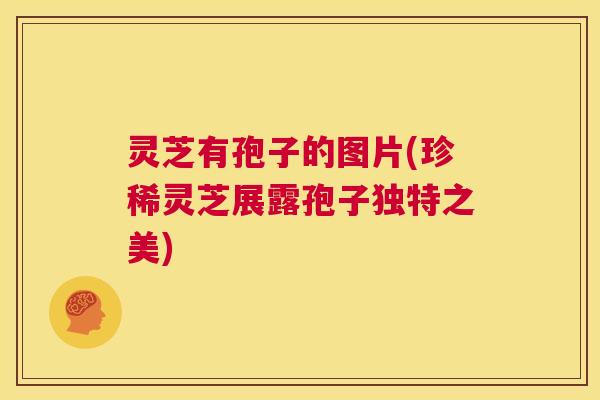 灵芝有孢子的图片(珍稀灵芝展露孢子独特之美)  第1张
