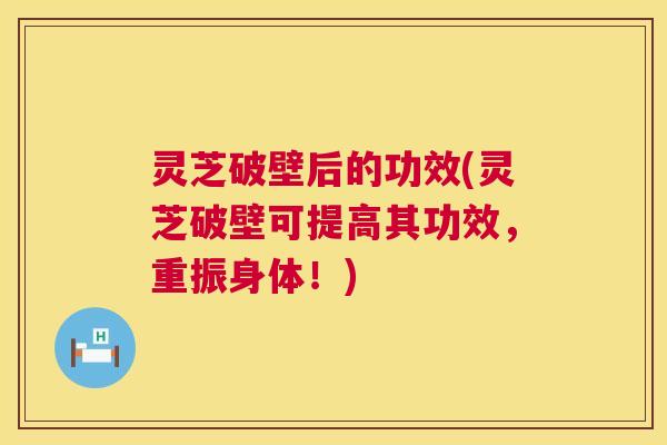 灵芝破壁后的功效(灵芝破壁可提高其功效,重振身体!) 第1张 灵芝破壁后的功效(灵芝破壁可提高其功效,重振身体!) 第1张