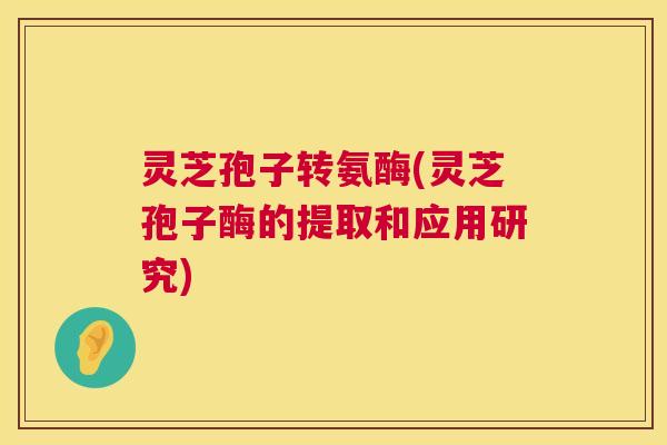 灵芝孢子转氨酶(灵芝孢子酶的提取和应用研究)  第1张