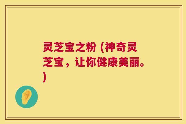 灵芝宝之粉 (神奇灵芝宝,让你健康美丽。) 第1张 灵芝宝之粉 (神奇灵芝宝,让你健康美丽。) 第1张