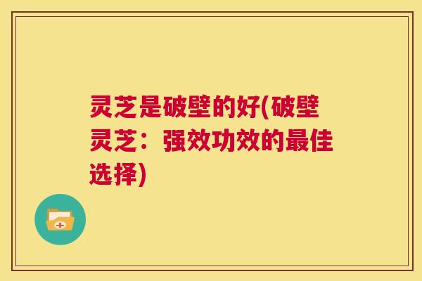 灵芝是破壁的好(破壁灵芝:强效功效的最佳选择) 第1张 灵芝是破壁的好(破壁灵芝:强效功效的最佳选择) 第1张