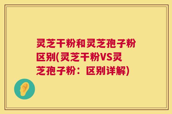 灵芝干粉和灵芝孢子粉区别(灵芝干粉VS灵芝孢子粉:区别详解) 第1张 灵芝干粉和灵芝孢子粉区别(灵芝干粉VS灵芝孢子粉:区别详解) 第1张