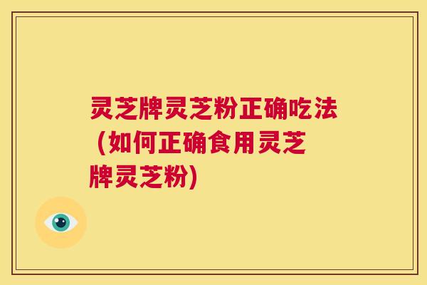 灵芝牌灵芝粉正确吃法 (如何正确食用灵芝牌灵芝粉) 第1张 灵芝牌灵芝粉正确吃法 (如何正确食用灵芝牌灵芝粉) 第1张