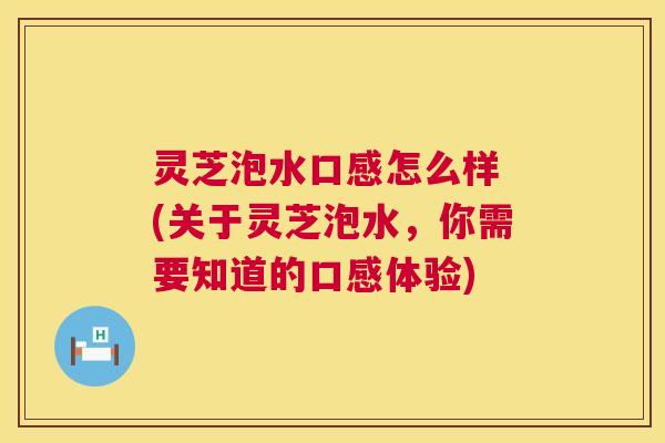 灵芝泡水口感怎么样 (关于灵芝泡水,你需要知道的口感体验) 第1张 灵芝泡水口感怎么样 (关于灵芝泡水,你需要知道的口感体验) 第1张