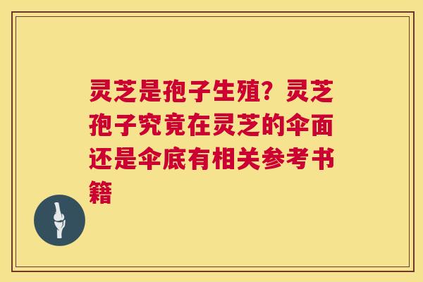 灵芝是孢子生殖?灵芝孢子究竟在灵芝的伞面还是伞底有相关参考书籍 第1张 灵芝是孢子生殖?灵芝孢子究竟在灵芝的伞面还是伞底有相关参考书籍 第1张