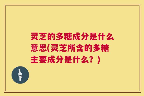灵芝的多糖成分是什么意思(灵芝所含的多糖主要成分是什么?) 第1张 灵芝的多糖成分是什么意思(灵芝所含的多糖主要成分是什么?) 第1张