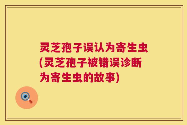灵芝孢子误认为寄生虫(灵芝孢子被错误诊断为寄生虫的故事)  第1张