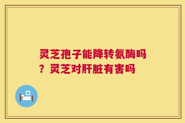 灵芝孢子能降转氨酶吗?灵芝对肝脏有害吗 第1张 灵芝孢子能降转氨酶吗?灵芝对肝脏有害吗 第1张