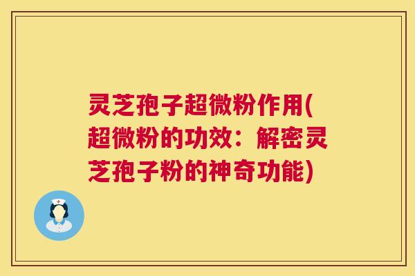 灵芝孢子超微粉作用(超微粉的功效:解密灵芝孢子粉的神奇功能) 第1张 灵芝孢子超微粉作用(超微粉的功效:解密灵芝孢子粉的神奇功能) 第1张