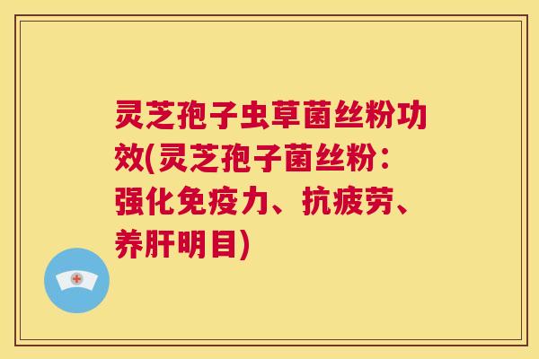 灵芝孢子虫草菌丝粉功效(灵芝孢子菌丝粉:强化免疫力、抗疲劳、养肝明目) 第1张 灵芝孢子虫草菌丝粉功效(灵芝孢子菌丝粉:强化免疫力、抗疲劳、养肝明目) 第1张