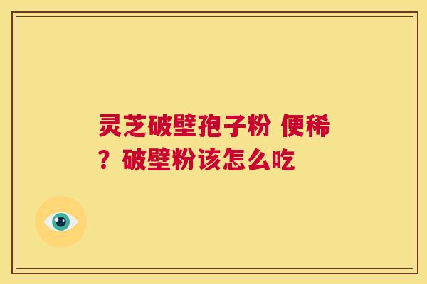 灵芝破壁孢子粉 便稀？破壁粉该怎么吃  第1张