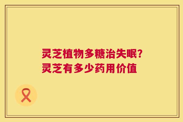 灵芝植物多糖治失眠?灵芝有多少药用价值 第1张 灵芝植物多糖治失眠?灵芝有多少药用价值 第1张