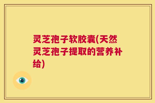灵芝孢子软胶囊(天然灵芝孢子提取的营养补给) 第1张 灵芝孢子软胶囊(天然灵芝孢子提取的营养补给) 第1张