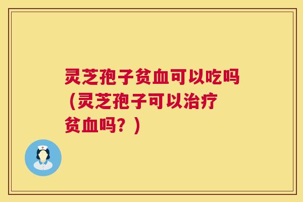 灵芝孢子贫血可以吃吗 (灵芝孢子可以治疗贫血吗?) 第1张 灵芝孢子贫血可以吃吗 (灵芝孢子可以治疗贫血吗?) 第1张