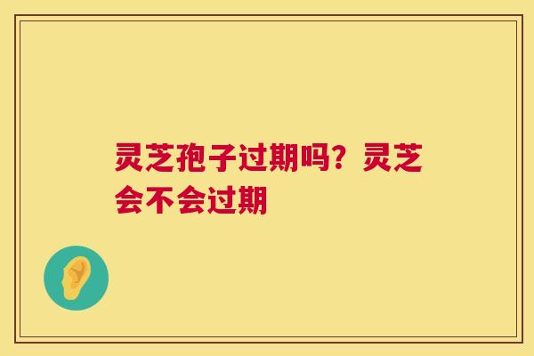 灵芝孢子过期吗?灵芝会不会过期 第1张 灵芝孢子过期吗?灵芝会不会过期 第1张
