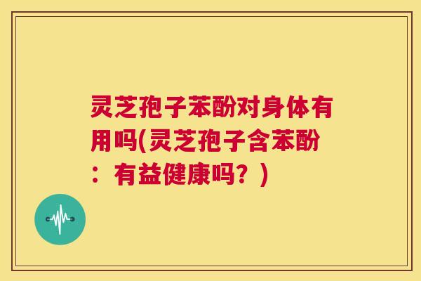 灵芝孢子苯酚对身体有用吗(灵芝孢子含苯酚:有益健康吗?) 第1张 灵芝孢子苯酚对身体有用吗(灵芝孢子含苯酚:有益健康吗?) 第1张