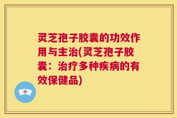 灵芝孢子胶囊的功效作用与主治(灵芝孢子胶囊：治疗多种疾病的有效保健品)  第1张