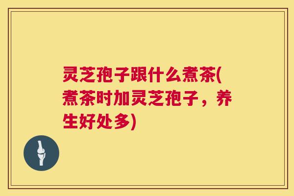灵芝孢子跟什么煮茶(煮茶时加灵芝孢子，养生好处多)  第1张