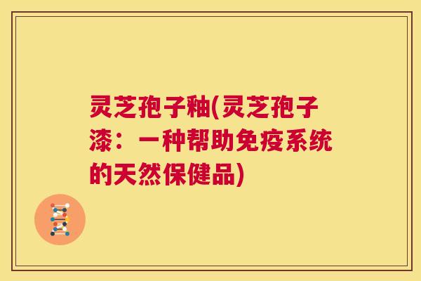 灵芝孢子釉(灵芝孢子漆:一种帮助免疫系统的天然保健品) 第1张 灵芝孢子釉(灵芝孢子漆:一种帮助免疫系统的天然保健品) 第1张