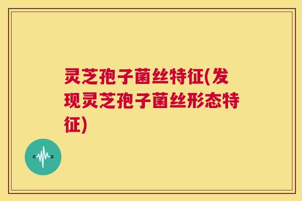 灵芝孢子菌丝特征(发现灵芝孢子菌丝形态特征) 第1张 灵芝孢子菌丝特征(发现灵芝孢子菌丝形态特征) 第1张