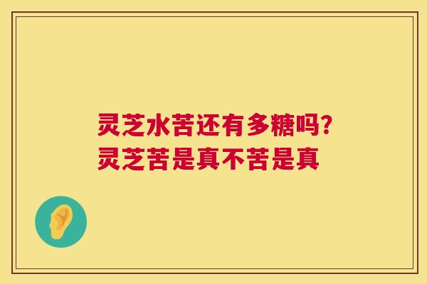 灵芝水苦还有多糖吗?灵芝苦是真不苦是真 第1张 灵芝水苦还有多糖吗?灵芝苦是真不苦是真 第1张