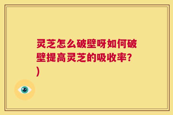 灵芝怎么破壁呀如何破壁提高灵芝的吸收率?) 第1张 灵芝怎么破壁呀如何破壁提高灵芝的吸收率?) 第1张
