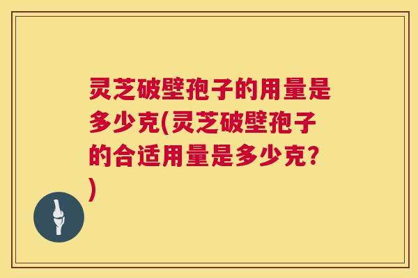 灵芝破壁孢子的用量是多少克(灵芝破壁孢子的合适用量是多少克?) 第1张 灵芝破壁孢子的用量是多少克(灵芝破壁孢子的合适用量是多少克?) 第1张