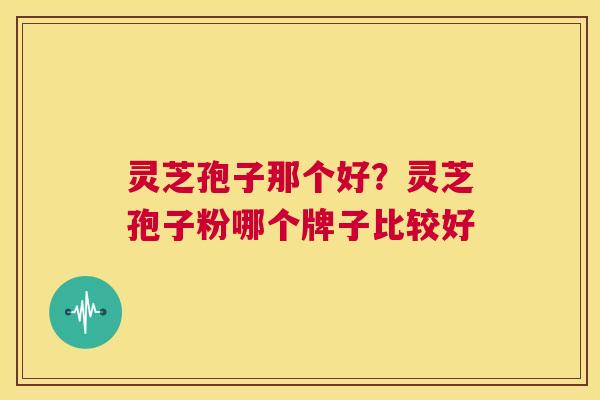 灵芝孢子那个好？灵芝孢子粉哪个牌子比较好  第1张