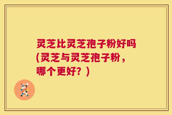 灵芝比灵芝孢子粉好吗(灵芝与灵芝孢子粉,哪个更好?) 第1张 灵芝比灵芝孢子粉好吗(灵芝与灵芝孢子粉,哪个更好?) 第1张