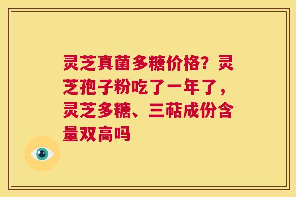 灵芝真菌多糖价格？灵芝孢子粉吃了一年了，灵芝多糖、三萜成份含量双高吗  第1张
