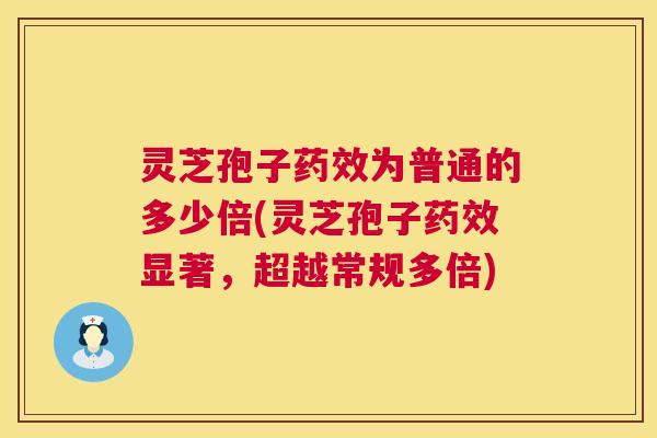 灵芝孢子药效为普通的多少倍(灵芝孢子药效显著,超越常规多倍) 第1张 灵芝孢子药效为普通的多少倍(灵芝孢子药效显著,超越常规多倍) 第1张