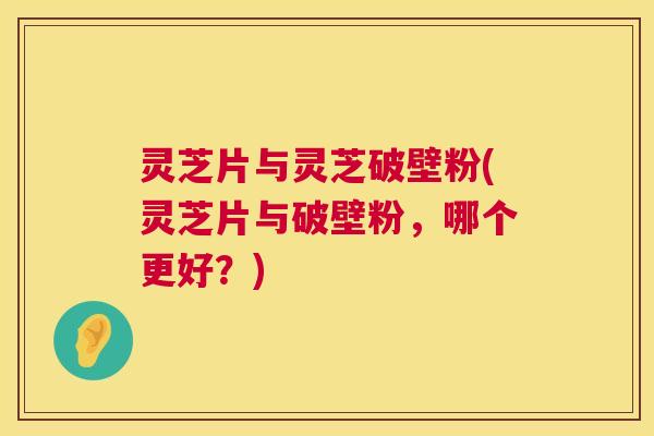 灵芝片与灵芝破壁粉(灵芝片与破壁粉,哪个更好?) 第1张 灵芝片与灵芝破壁粉(灵芝片与破壁粉,哪个更好?) 第1张